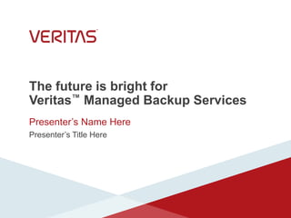 The future is bright for
Veritas™ Managed Backup Services
Presenter’s Name Here
Presenter’s Title Here
 