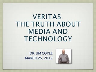 VERITAS:
THE TRUTH ABOUT
   MEDIA AND
  TECHNOLOGY
    DR. JIM COYLE
  MARCH 25, 2012
 