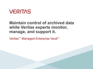 Maintain control of archived data
while Veritas experts monitor,
manage, and support it.
Veritas™ Managed Enterprise Vault™
 