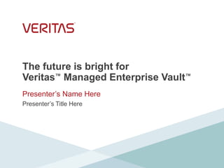 The future is bright for
Veritas™ Managed Enterprise Vault™
Presenter’s Name Here
Presenter’s Title Here
 