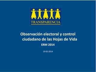 Observación electoral y control
ciudadano de las Hojas de Vida
ERM 2014
19-05-2014
 