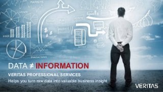 DATA ≠ INFORMATION
VERITAS PROFESSIONAL SERVICES
Helps you turn raw data into valuable business insight
 
