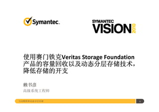 使用赛门铁克Veritas Storage Foundation
 使用赛门铁克V it St         F   d ti
 产品的容量回收以及动态分层存储技术，
 降低存储的开支

  赖书彦
  高级系统工程师

自动精简和动态分层存储                         1
 