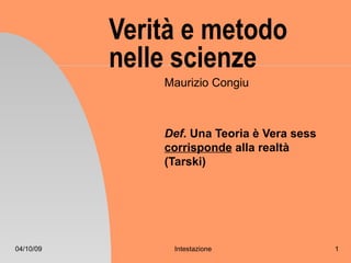 Verità e metodo
           nelle scienze
               Maurizio Congiu



               Def. Una Teoria è Vera sess
               corrisponde alla realtà
               (Tarski)




04/10/09        Intestazione                 1
 