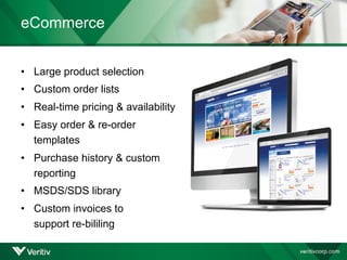 eCommerce
• Large product selection
• Custom order lists
• Real-time pricing & availability
• Easy order & re-order
templates
• Purchase history & custom
reporting
• MSDS/SDS library
• Custom invoices to
support re-bililing
 