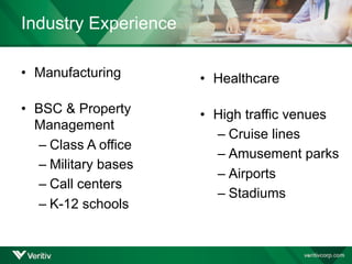 • BSC & Property
Management
– Class A office
– Military bases
– Call centers
– K-12 schools
• Manufacturing
• Healthcare
• High traffic venues
– Cruise lines
– Amusement parks
– Airports
– Stadiums
Industry Experience
 