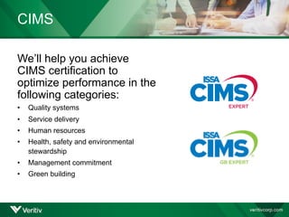 CIMS
We’ll help you achieve
CIMS certification to
optimize performance in the
following categories:
• Quality systems
• Service delivery
• Human resources
• Health, safety and environmental
stewardship
• Management commitment
• Green building
 