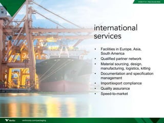 • Facilities in Europe, Asia,
South America
• Qualified partner network
• Material sourcing, design,
manufacturing, logistics, kitting
• Documentation and specification
management
• Import/export compliance
• Quality assurance
• Speed-to-market
veritivcorp.com/packaging
 