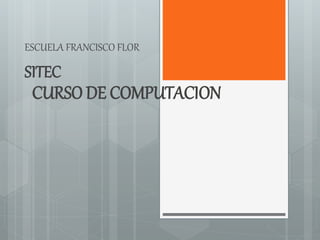 CURSO DE COMPUTACION
ESCUELA FRANCISCO FLOR
SITEC
 