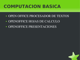 COMPUTACION BASICA
    ●   OPEN OFFICE PROCESADOR DE TEXTOS
    ●   OPENOFFICE HOJAS DE CALCULO
    ●   OPENOFFICE PRESENTACIONES




                         
 