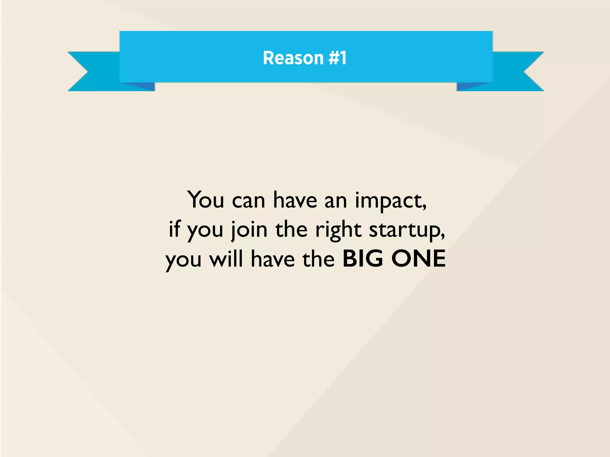 Reason #1
You can have an impact,
if you join the right startup,
you will have the BIG ONE