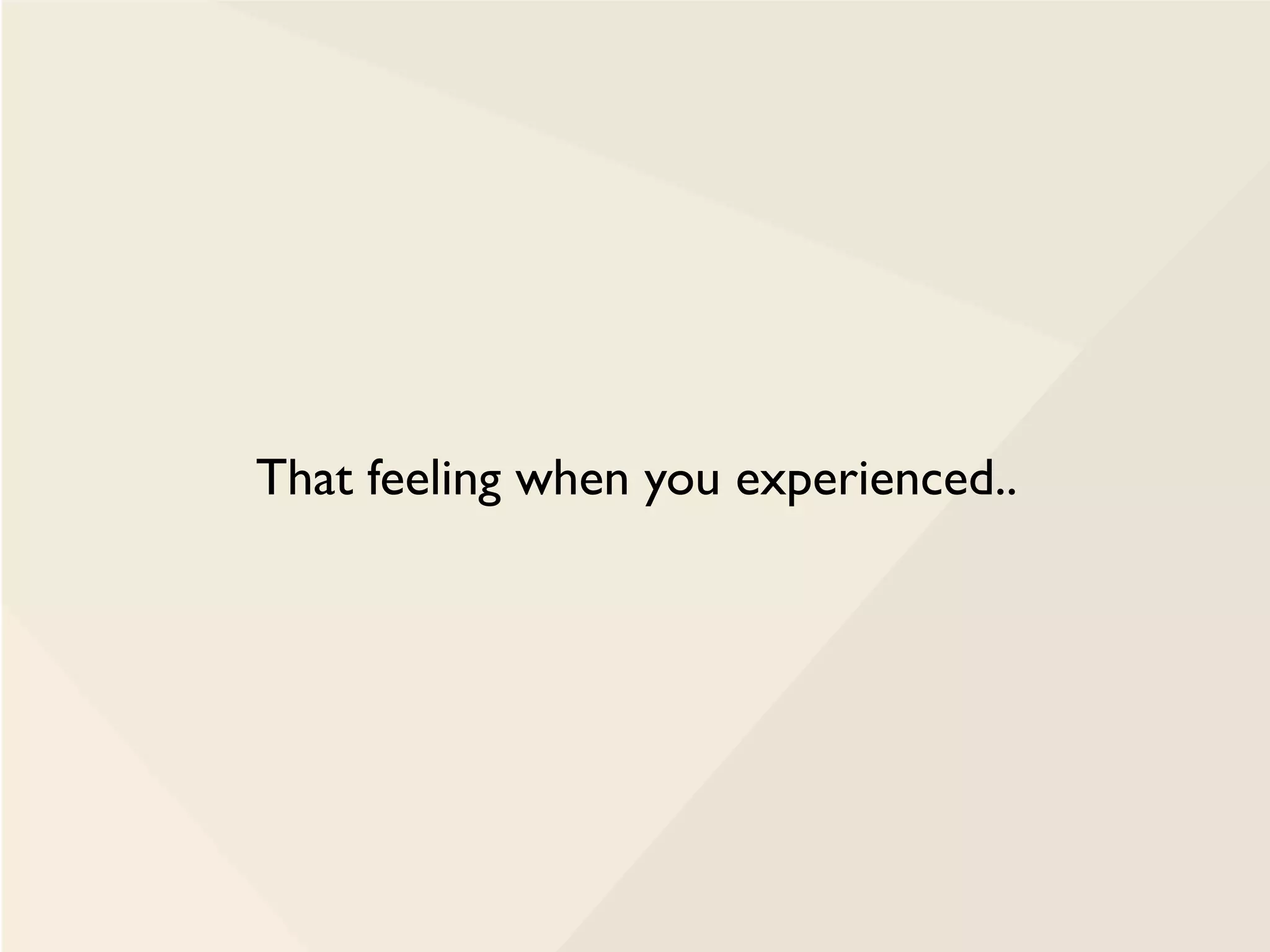 That feeling when you experienced..