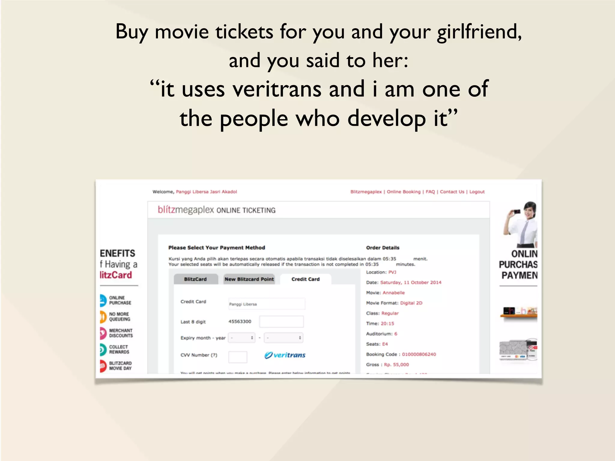 Buy movie tickets for you and your girlfriend,
and you said to her:
“it uses veritrans and i am one of
the people who develop it”