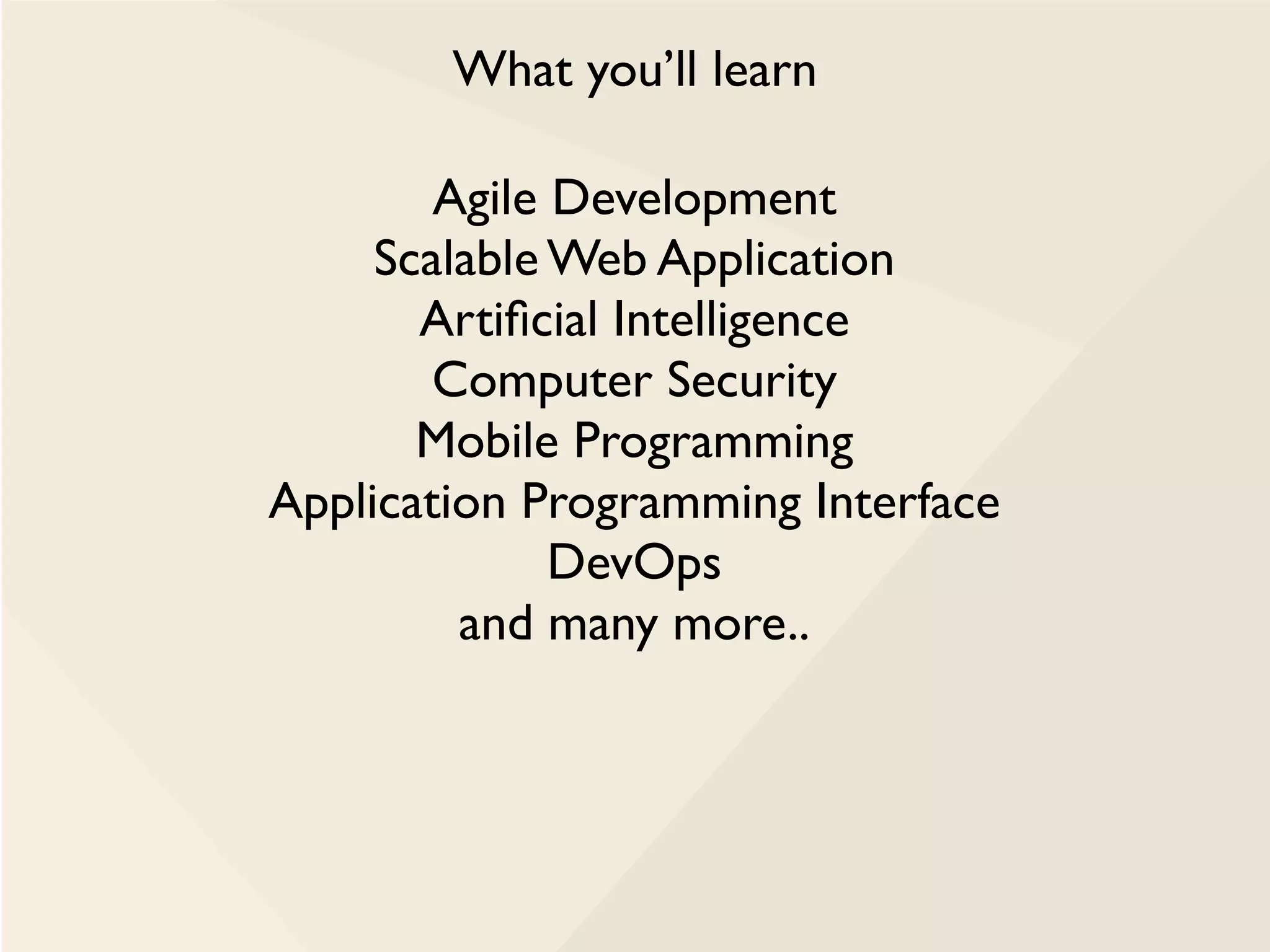 What you’ll learn
Agile Development
Scalable Web Application
Artificial Intelligence
Computer Security
Mobile Programming
Application Programming Interface
DevOps
and many more..