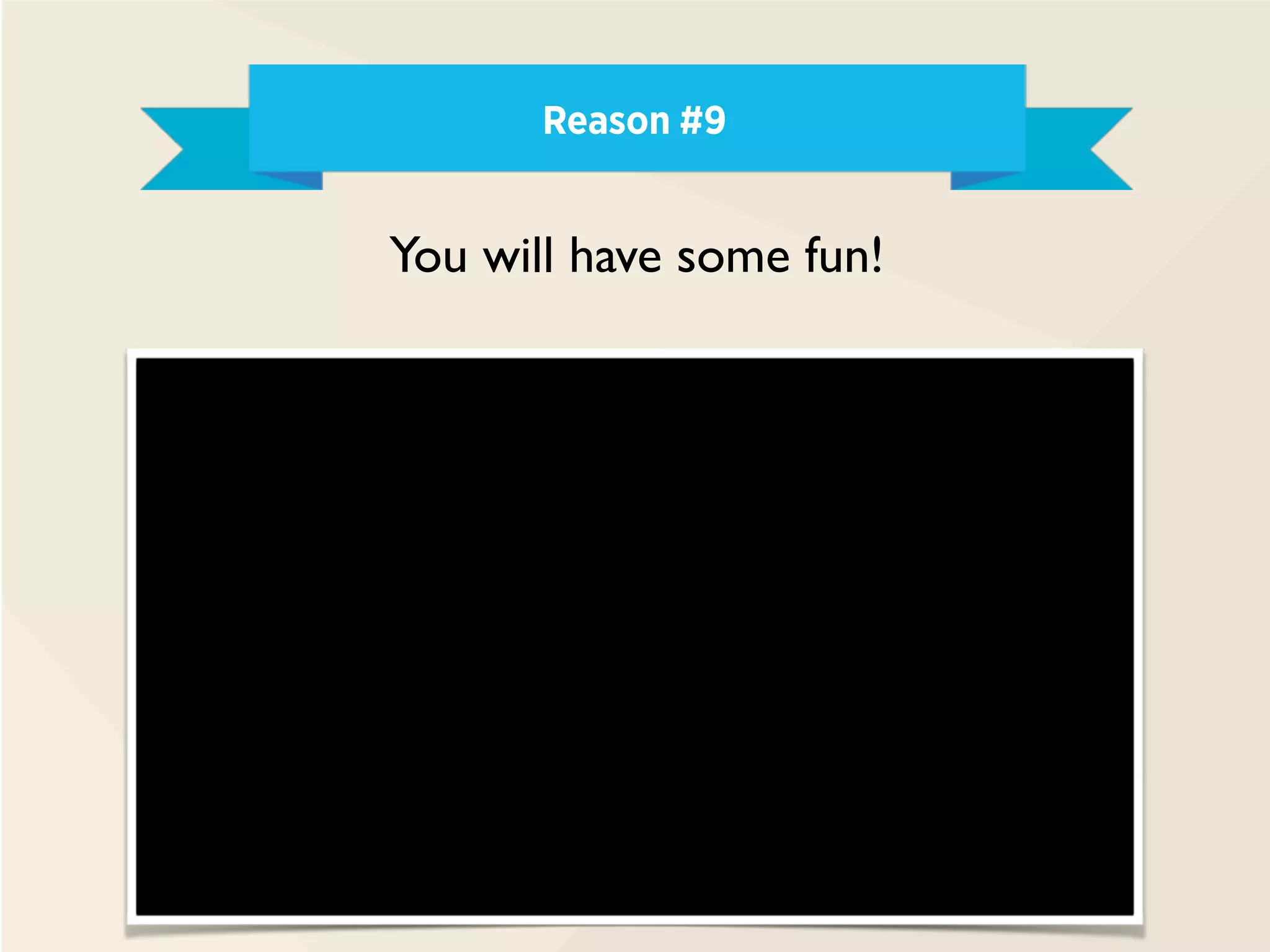 Reason #9
You will have some fun!