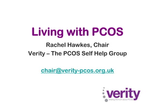Living with PCOS
       Rachel Hawkes, Chair
Verity – The PCOS Self Help Group

    chair@verity-pcos.org.uk
 