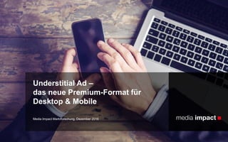 Media Impact Marktforschung, Dezember 2016
Understitial Ad –
das neue Premium-Format für
Desktop & Mobile
 