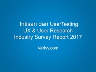 Intisari dari UserTesting
UX & User Research
Industry Survey Report 2017
Verivy.com
 