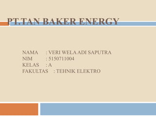 PT.TAN BAKER ENERGY
NAMA : VERI WELAADI SAPUTRA
NIM : 5150711004
KELAS : A
FAKULTAS : TEHNIK ELEKTRO
 