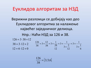 Еуклидов алгоритам за НЗД
Верижни разломци се добијају као део
Еуклидовог алгоритма за налажење
највећег заједничког делиоца.
Нпр.: Наћи НЗД за 126 и 38.
012612
212338
12383126
+⋅=
+⋅=
+⋅=
6
1
3
1
3
12
2
3
1
3
12
38
1
3
38
12
3
38
126
+
+=
+
+=+=+=
[ ]633
38
126
,;=
 