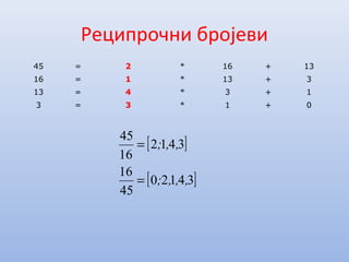 Реципрочни бројеви
45 = 2 * 16 + 13
16 = 1 * 13 + 3
13 = 4 * 3 + 1
3 = 3 * 1 + 0
[ ]
[ ]34120
45
16
3412
16
45
,,,;
,,;
=
=
 
