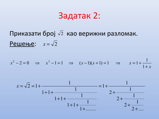 Задатак 2:
Приказати број као верижни разломак.
Решење:
2
2=x
............
x
+
+
+
+
+=
+
++
++
++
+==
2
1
2
1
2
1
2
1
1
1
1
11
1
11
1
11
1
12
x
xxxxx
+
+=⇒=+−⇒=−⇒=−
1
1
11)1)(1(1102 22
 