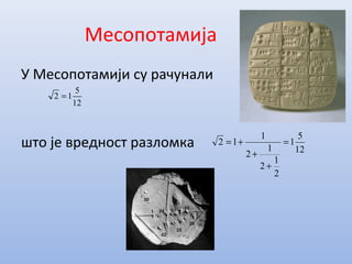Месопотамија
У Месопотамији су рачунали
што је вредност разломка
12
5
12 =
12
5
1
2
1
2
1
2
1
12 =
+
+
+=
 