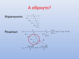 А обрнуто?
Израчунати:
Решење:
...1
1
3
1
1
1
3
1
1
1
+
+
+
+
+
2
213
2
213
033
4
3
3
1
1
1
...1
1
3
1
1
1
3
1
1
1
2,1
2
+−
=⇒
±−
=
=−+⇒
+
+
=
+
+
=
+
+
+
+
+
=
xx
xx
x
x
x
x
x
 