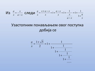 Из следи
Узастопним понављањем овог поступка
добија се
xa
x
x
a
−
=
x
a
xa
xx
xa
x
xax
x
a
+
+=
−
+=
−
+=
−+
=
1
1
1
1
11
......
x
a
1
1
1
1
1
1
1
1
1
1
2
51
+
+
+
+
+=
+
=
 