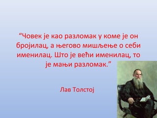 “Човек је као разломак у коме је он
бројилац, а његово мишљење о себи
именилац. Што је већи именилац, то
је мањи разломак.”
Лав Толстој
 