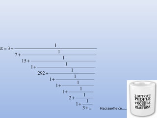 ...3
1
1
1
2
1
1
1
1
1
1
1
292
1
1
1
15
1
7
1
3
+
+
+
+
+
+
+
+
+
+
+=π
Наставиће се.....
 
