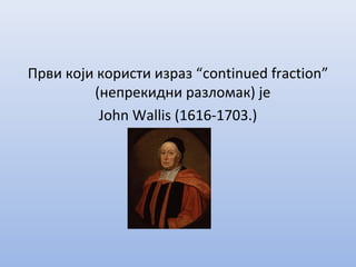 Први који користи израз “continued fraction”
(непрекидни разломак) је
John Wallis (1616-1703.)
 
