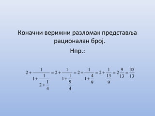 Коначни верижни разломак представља
рационалан број.
Нпр.:
13
35
13
9
2
9
13
1
2
9
4
1
1
2
4
9
1
1
1
2
4
1
2
1
1
1
2 ==+=
+
+=
+
+=
+
+
+
 