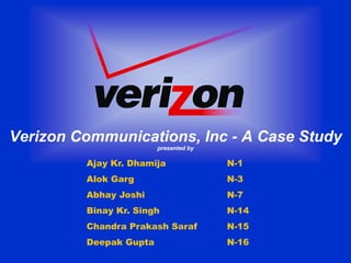 Verizon Communications, Inc - A Case Study
                        p
                        presented by
                                   y

         Ajay Kr. Dhamija              N-1
         Alok Garg                     N-3
         Abhay Joshi                   N-7
         Binay Kr. Singh               N-14
         Chandra Prakash Saraf         N-15
                                       N 15
         Deepak Gupta                  N-16
 