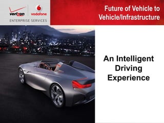Future of Vehicle to
                                                                                                                                                   Vehicle/Infrastructure

                                                                                                                                                   Finding open car charging
                                                                                                                                                   stations

                                                                                                                                                     An Intelligent
                                                                                                                                                   Reserving available
                                                                                                                                                   parking spots
                                                                                                                                                          Driving
                                                                                                                                                      Experience
                                                                                                                                                   Rerouting with predictive
                                                                                                                                                   traffic




Confidential and proprietary materials for authorized Verizon personnel and outside agencies only. Use, disclosure or distribution of this material is not permitted to any unauthorized persons or third parties except by written agreement.   1919
 