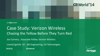 ca Opscenter 
Case Study: Verizon Wireless 
Chasing the Yellow Before They Turn Red 
Joe Convery , Associate Fellow, Verizon Wireless 
Leonid Igolnik, VP , SW Engineering, CA Technologies 
OCX11S #CAWorld 
 