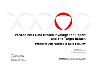 Verizon 2014 Data Breach Investigation ReportVerizon 2014 Data Breach Investigation Report
and The Target Breach
Proactive Approaches to Data Security
Ulf Mattsson
CTO, Protegrity
Ulf.Mattsson@protegrity.com
 