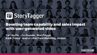 Boosting team capability and sales impact with user-generated video
18th January 2019
Cheryl Clemons
cheryl@learnerlab.com
07968 972917
Boosting team capability and sales impact
with user-generated video
Carl Hodler – Co-Founder, StoryTagger
Keith Povey– Head of UK&I Field Marketing, Verizon
 