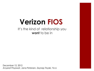 Verizon FIOS
It‟s the kind of relationship you
want to be in

December 12, 2012
Anyarat Priyawat, Jana Petersen, Zeynep Tiryaki, Ye Li

 