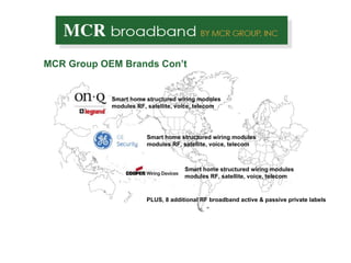 MCR Group OEM Brands Con’t Smart home structured wiring modules modules RF, satellite, voice, telecom Smart home structured wiring modules modules RF, satellite, voice, telecom Smart home structured wiring modules modules RF, satellite, voice, telecom PLUS, 8 additional RF broadband active & passive private labels 