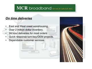 On time deliveries East and West coast warehousing. Over 2 million dollar inventory. 24 hour deliveries for most orders. Quick response turn-key/OEM projects. Dependable customer services. 