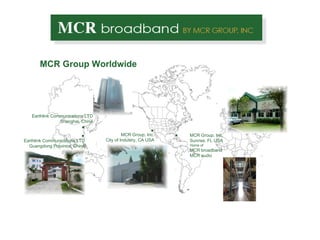 MCR Group Worldwide Earthlink Communications LTD Guangdong Province, China . . Earthlink Communications LTD Shanghai, China MCR Group, Inc. Sunrise, FL USA Home of MCR broadband MCR audio . MCR Group, Inc. City of Industry, CA USA . 