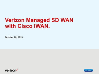 Verizon Managed SD WAN
with Cisco IWAN.
October 28, 2015
 