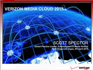 Confidential and proprietary materials for authorized Verizon personnel and outside agencies only. Use, disclosure or distribution of this material is not permitted to any unauthorized persons or third parties except by written agreement. 1
VERIZON MEDIA CLOUD 2015
SCOTT SPECTOR
Global Practice Leader, Entertainment & Media Vertical
NAB Show, Las Vegas, NV April 2015
 