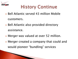 Bell Atlantic served 43 million Mobile customers.Bell Atlantic also provided directory assistance.Merger was valued at over 52 million.Merger created a company that could and would pioneer “bundling” servicesHistory Continue