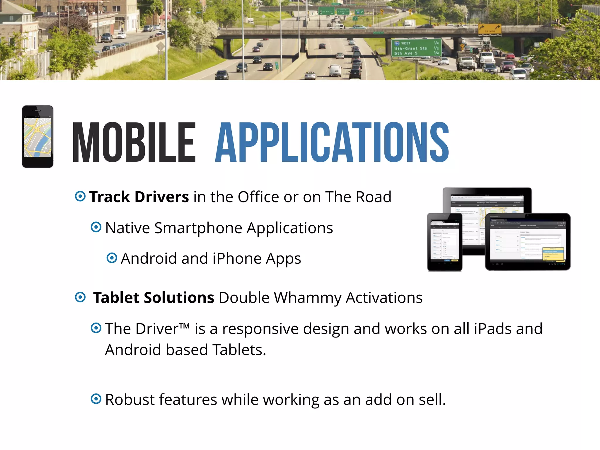 Mobile Applications
Track Drivers in the Oﬃce or on The Road
Native Smartphone Applications
Android and iPhone Apps
Tablet Solutions Double Whammy Activations
The Driver™ is a responsive design and works on all iPads and
Android based Tablets.
Robust features while working as an add on sell.
 