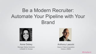 Be a Modern Recruiter: 
Automate Your Pipeline with Your 
Anne Dobey 
Manager Media Solutions 
LinkedIn N. Europe 
Brand 
#intalent 
Anthony Lasocki 
Head of Talent Acquisition 
Verizon, EMEA 
 