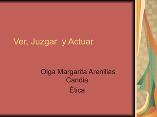 Ver, Juzgar  y Actuar  Olga Margarita Arenillas Candia  Ética  