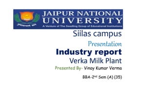 Siilas campus
Presentation
Industry report
Verka Milk Plant
Presented By- Vinay Kumar Verma
BBA-2nd Sem (A) (35)
 