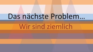 Das nächste Problem… 
Wir sind ziemlich  